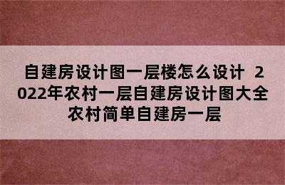 自建房设计图一层楼怎么设计  2022年农村一层自建房设计图大全 农村简单自建房一层